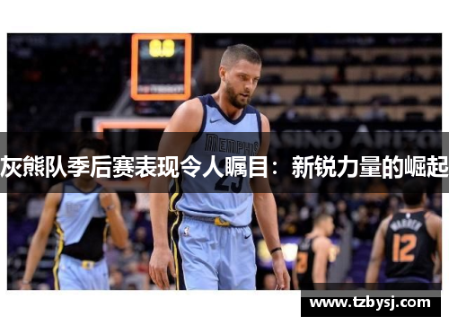 灰熊队季后赛表现令人瞩目：新锐力量的崛起