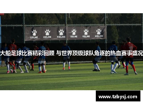 大船足球比赛精彩回顾 与世界顶级球队角逐的热血赛事盛况