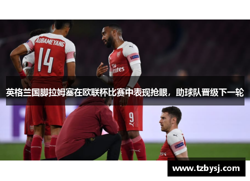 英格兰国脚拉姆塞在欧联杯比赛中表现抢眼，助球队晋级下一轮