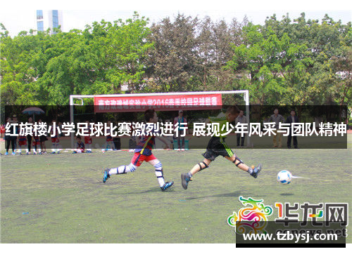 红旗楼小学足球比赛激烈进行 展现少年风采与团队精神