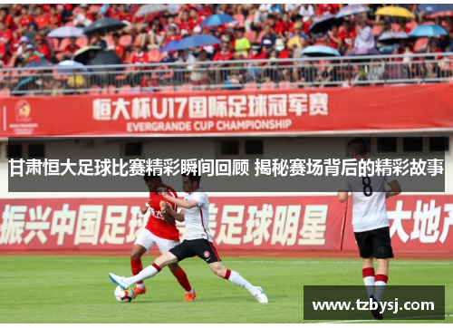 甘肃恒大足球比赛精彩瞬间回顾 揭秘赛场背后的精彩故事