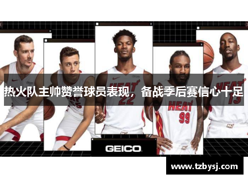 热火队主帅赞誉球员表现，备战季后赛信心十足