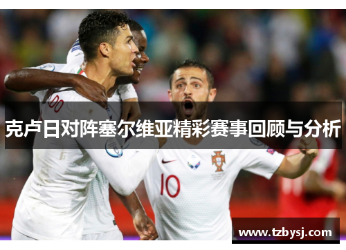 克卢日对阵塞尔维亚精彩赛事回顾与分析