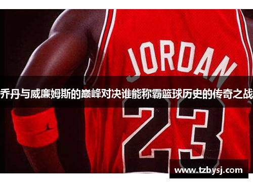 乔丹与威廉姆斯的巅峰对决谁能称霸篮球历史的传奇之战