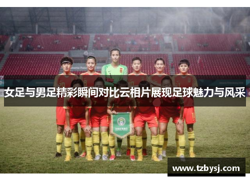 女足与男足精彩瞬间对比云相片展现足球魅力与风采