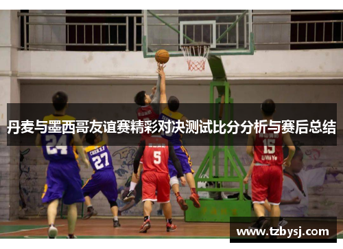 丹麦与墨西哥友谊赛精彩对决测试比分分析与赛后总结