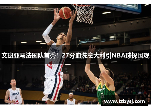 文班亚马法国队首秀！27分血洗意大利引NBA球探围观