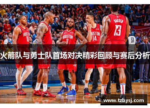 火箭队与勇士队首场对决精彩回顾与赛后分析