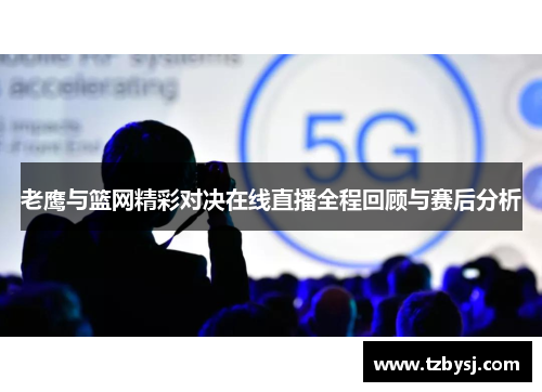 老鹰与篮网精彩对决在线直播全程回顾与赛后分析