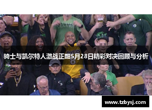 骑士与凯尔特人激战正酣5月28日精彩对决回顾与分析