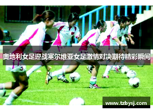 奥地利女足迎战塞尔维亚女足激情对决期待精彩瞬间